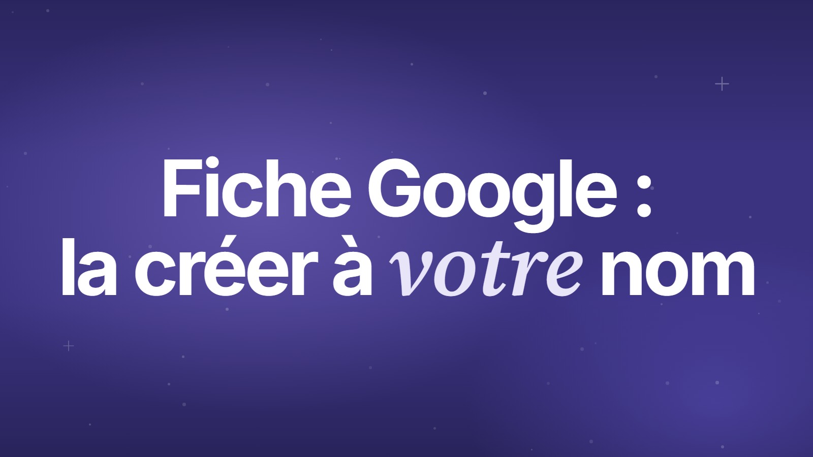 Fiche Google&nbsp;: la créer à votre nom